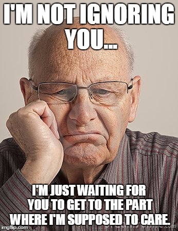 Bored Old Guy | I'M NOT IGNORING YOU... I'M JUST WAITING FOR YOU TO GET TO THE PART WHERE I'M SUPPOSED TO CARE. | image tagged in bored old guy | made w/ Imgflip meme maker