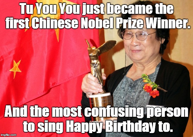 I think that in Chinese the last name is first. So her name is really You You Tu? | Tu You You just became the first Chinese Nobel Prize Winner. And the most confusing person to sing Happy Birthday to. | image tagged in funny | made w/ Imgflip meme maker