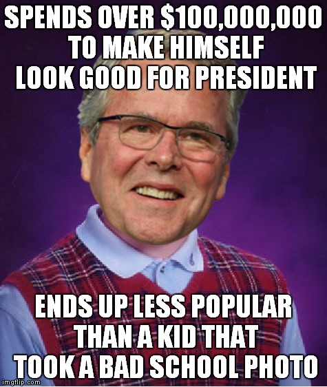 Oh the irony! | SPENDS OVER $100,000,000 TO MAKE HIMSELF LOOK GOOD FOR PRESIDENT; ENDS UP LESS POPULAR THAN A KID THAT TOOK A BAD SCHOOL PHOTO | image tagged in jeb bush,sad jeb,hide the pain jeb,bad luck brian | made w/ Imgflip meme maker