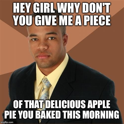 Successful Black Man Meme | HEY GIRL WHY DON'T YOU GIVE ME A PIECE; OF THAT DELICIOUS APPLE PIE YOU BAKED THIS MORNING | image tagged in memes,successful black man | made w/ Imgflip meme maker