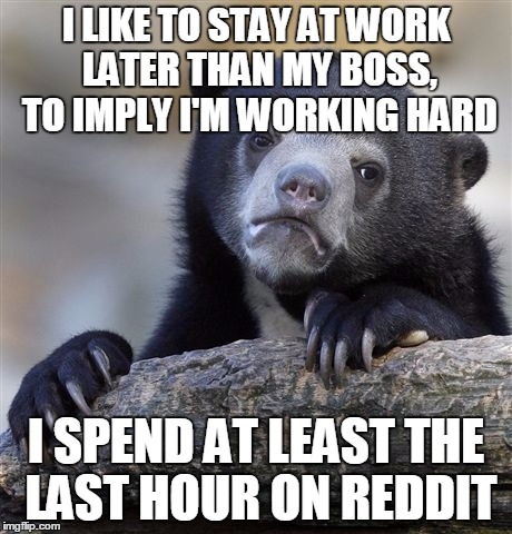 Confession Bear | I LIKE TO STAY AT WORK LATER THAN MY BOSS, TO IMPLY I'M WORKING HARD; I SPEND AT LEAST THE LAST HOUR ON REDDIT | image tagged in memes,confession bear,AdviceAnimals | made w/ Imgflip meme maker