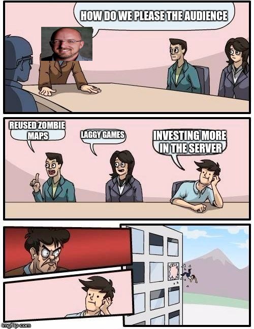 Boardroom Meeting Suggestion Meme | HOW DO WE PLEASE THE AUDIENCE; REUSED ZOMBIE MAPS; LAGGY GAMES; INVESTING MORE IN THE SERVER | image tagged in memes,boardroom meeting suggestion | made w/ Imgflip meme maker