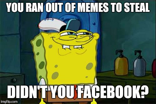 Don't You Squidward | YOU RAN OUT OF MEMES TO STEAL; DIDN'T YOU FACEBOOK? | image tagged in memes,dont you squidward | made w/ Imgflip meme maker