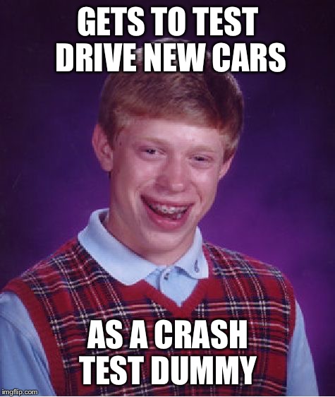 His paychecks must go to the medical bills  | GETS TO TEST DRIVE NEW CARS; AS A CRASH TEST DUMMY | image tagged in memes,bad luck brian,crash test dummy | made w/ Imgflip meme maker