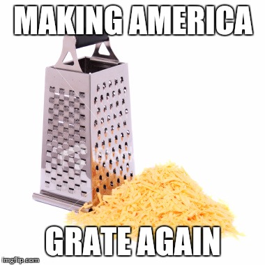 Donald Trump be like... | MAKING AMERICA; GRATE AGAIN | image tagged in grater cheese | made w/ Imgflip meme maker