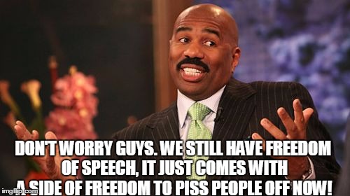 Steve Harvey Meme | DON'T WORRY GUYS. WE STILL HAVE FREEDOM OF SPEECH, IT JUST COMES WITH A SIDE OF FREEDOM TO PISS PEOPLE OFF NOW! | image tagged in memes,steve harvey | made w/ Imgflip meme maker