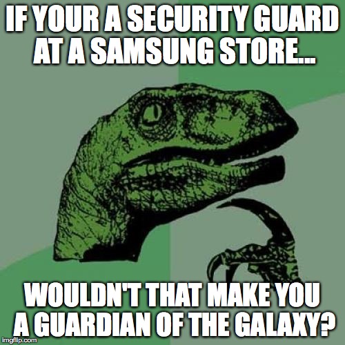 Philosoraptor Meme | IF YOUR A SECURITY GUARD AT A SAMSUNG STORE... WOULDN'T THAT MAKE YOU A GUARDIAN OF THE GALAXY? | image tagged in memes,philosoraptor | made w/ Imgflip meme maker