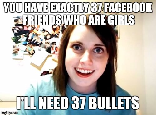 Overly Attached Girlfriend | YOU HAVE EXACTLY 37 FACEBOOK FRIENDS WHO ARE GIRLS; I'LL NEED 37 BULLETS | image tagged in memes,overly attached girlfriend | made w/ Imgflip meme maker