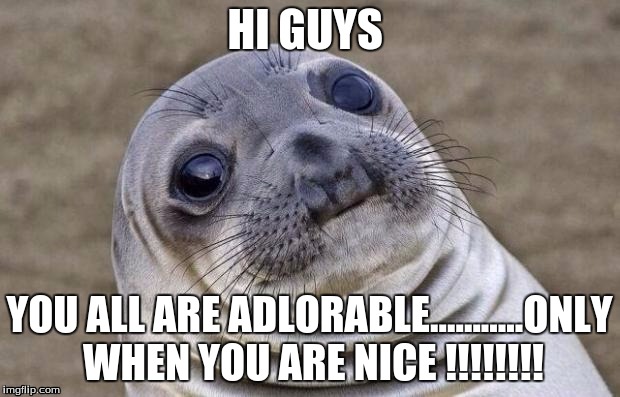 Awkward Moment Sealion Meme | HI GUYS; YOU ALL ARE ADLORABLE...........ONLY WHEN YOU ARE NICE
!!!!!!!! | image tagged in memes,awkward moment sealion | made w/ Imgflip meme maker