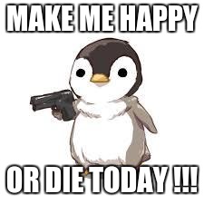 maybe now people should worry about seals more than penguins | MAKE ME HAPPY; OR DIE TODAY !!! | image tagged in maybe now people should worry about seals more than penguins | made w/ Imgflip meme maker