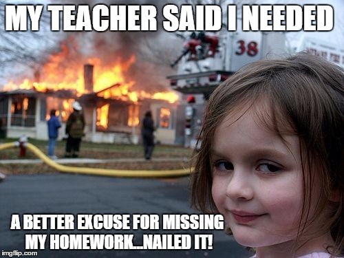 Disaster Girl | MY TEACHER SAID I NEEDED; A BETTER EXCUSE FOR MISSING MY HOMEWORK...NAILED IT! | image tagged in memes,disaster girl | made w/ Imgflip meme maker