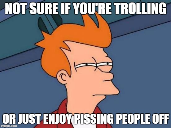 Futurama Fry | NOT SURE IF YOU'RE TROLLING; OR JUST ENJOY PISSING PEOPLE OFF | image tagged in memes,futurama fry | made w/ Imgflip meme maker