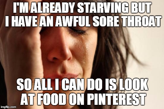 That Moment When... | I'M ALREADY STARVING BUT I HAVE AN AWFUL SORE THROAT; SO ALL I CAN DO IS LOOK AT FOOD ON PINTEREST | image tagged in memes,first world problems | made w/ Imgflip meme maker