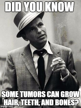 Freaky Facts Frank  | DID YOU KNOW; SOME TUMORS CAN GROW HAIR, TEETH, AND BONES? | image tagged in freaky facts frank | made w/ Imgflip meme maker