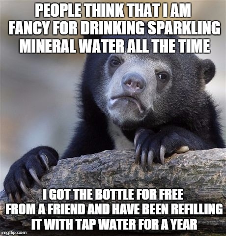 Confession Bear | PEOPLE THINK THAT I AM FANCY FOR DRINKING SPARKLING MINERAL WATER ALL THE TIME; I GOT THE BOTTLE FOR FREE FROM A FRIEND AND HAVE BEEN REFILLING IT WITH TAP WATER FOR A YEAR | image tagged in memes,confession bear,AdviceAnimals | made w/ Imgflip meme maker