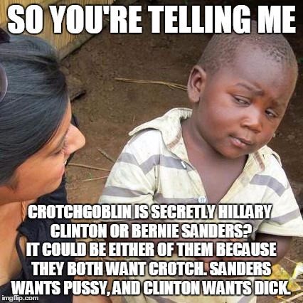 Third World Skeptical Kid Meme | SO YOU'RE TELLING ME CROTCHGOBLIN IS SECRETLY HILLARY CLINTON OR BERNIE SANDERS? IT COULD BE EITHER OF THEM BECAUSE THEY BOTH WANT CROTCH. S | image tagged in memes,third world skeptical kid | made w/ Imgflip meme maker