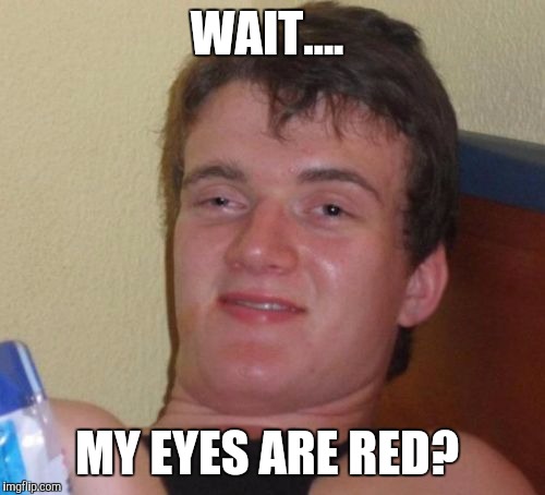 10 Guy | WAIT.... MY EYES ARE RED? | image tagged in memes,10 guy | made w/ Imgflip meme maker