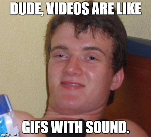 10 Guy | DUDE, VIDEOS ARE LIKE; GIFS WITH SOUND. | image tagged in memes,10 guy | made w/ Imgflip meme maker