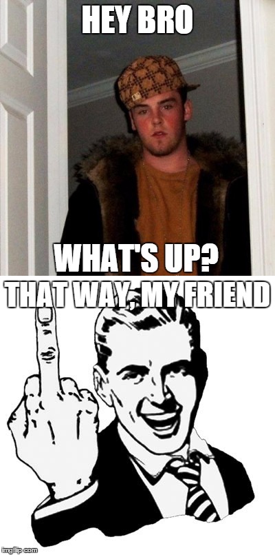 next time you run into someone you don't like, remember this. | HEY BRO; WHAT'S UP? THAT WAY, MY FRIEND | image tagged in scumbag steve,fck you,memes | made w/ Imgflip meme maker