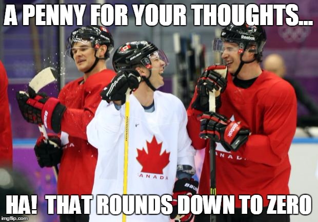 Oh Canada! | A PENNY FOR YOUR THOUGHTS... HA!  THAT ROUNDS DOWN TO ZERO | image tagged in canada,memes,penny | made w/ Imgflip meme maker