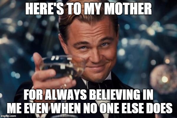 Leonardo Dicaprio Cheers | HERE'S TO MY MOTHER; FOR ALWAYS BELIEVING IN ME EVEN WHEN NO ONE ELSE DOES | image tagged in memes,leonardo dicaprio cheers | made w/ Imgflip meme maker