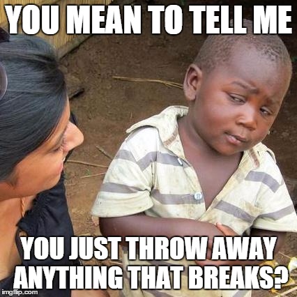 Third World Skeptical Kid | YOU MEAN TO TELL ME; YOU JUST THROW AWAY ANYTHING THAT BREAKS? | image tagged in memes,third world skeptical kid | made w/ Imgflip meme maker