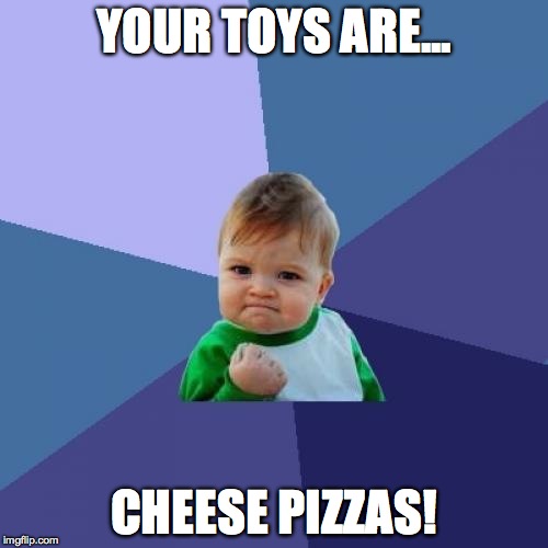 Success Kid Meme | YOUR TOYS ARE... CHEESE PIZZAS! | image tagged in memes,success kid | made w/ Imgflip meme maker