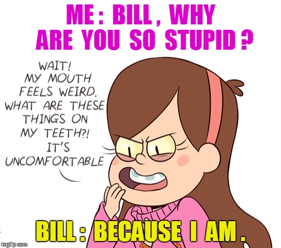 Babel | ME :  BILL ,  WHY  ARE  YOU  SO  STUPID ? BILL :  BECAUSE  I  AM . | image tagged in gravity falls,bill cipher,babel,mabel pines,mabel,bill | made w/ Imgflip meme maker
