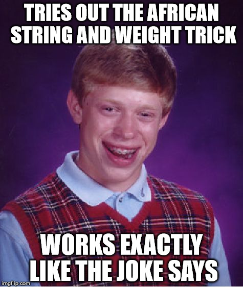 Bad Luck Brian | TRIES OUT THE AFRICAN STRING AND WEIGHT TRICK; WORKS EXACTLY LIKE THE JOKE SAYS | image tagged in memes,bad luck brian | made w/ Imgflip meme maker