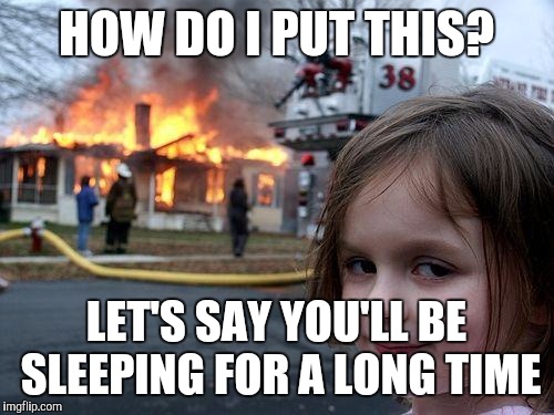 Disaster Girl | HOW DO I PUT THIS? LET'S SAY YOU'LL BE SLEEPING FOR A LONG TIME | image tagged in memes,disaster girl | made w/ Imgflip meme maker