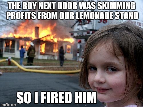 Don't mess with corporate earnings | THE BOY NEXT DOOR WAS SKIMMING PROFITS FROM OUR LEMONADE STAND; SO I FIRED HIM | image tagged in memes,disaster girl | made w/ Imgflip meme maker