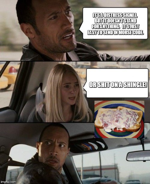 The Rock Driving Meme | IT'S A DISTRESS SIGNAL, BUT IT DOESN'T STAND FOR ANYTHING.   IT'S JUST EASY TO SEND IN MORSE CODE. OR SHIT ON A SHINGLE! | image tagged in memes,the rock driving | made w/ Imgflip meme maker