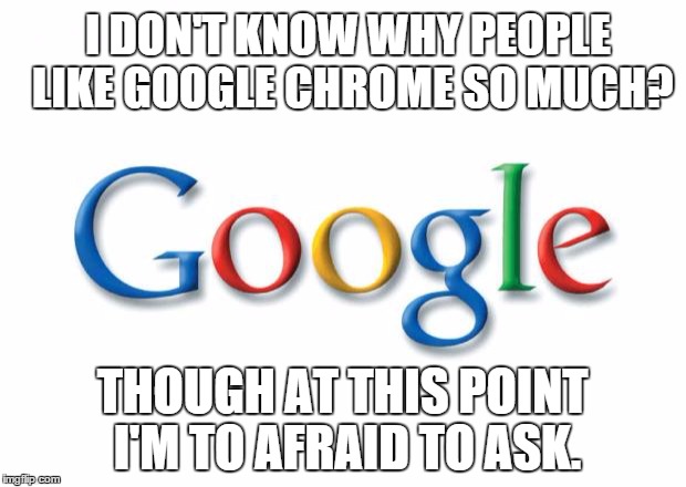 Google | I DON'T KNOW WHY PEOPLE LIKE GOOGLE CHROME SO MUCH? THOUGH AT THIS POINT I'M TO AFRAID TO ASK. | image tagged in google | made w/ Imgflip meme maker