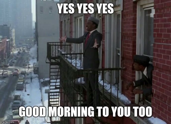 YES YES YES; GOOD MORNING TO YOU TOO | image tagged in coming to america | made w/ Imgflip meme maker