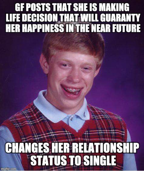 Bad Luck Brian Meme | GF POSTS THAT SHE IS MAKING LIFE DECISION THAT WILL GUARANTY HER HAPPINESS IN THE NEAR FUTURE CHANGES HER RELATIONSHIP STATUS TO SINGLE | image tagged in memes,bad luck brian | made w/ Imgflip meme maker