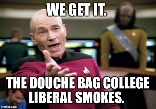 Picard Wtf | WE GET IT. THE DOUCHE BAG COLLEGE LIBERAL SMOKES. | image tagged in memes,picard wtf,AdviceAnimals | made w/ Imgflip meme maker