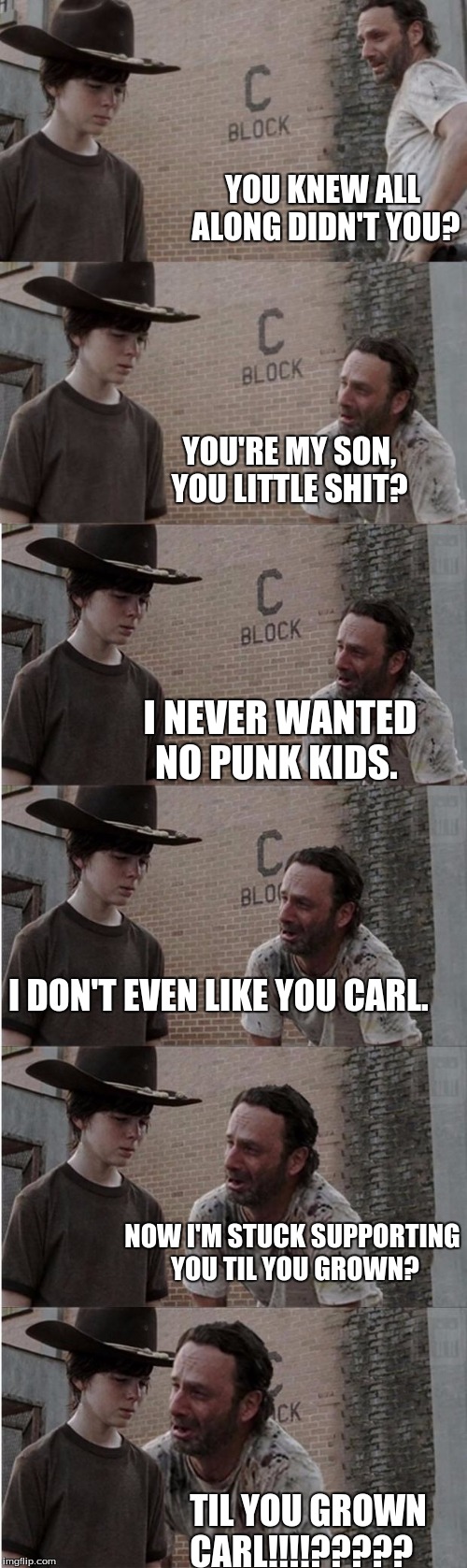 Rick and Carl Longer Meme | YOU KNEW ALL ALONG DIDN'T YOU? YOU'RE MY SON, YOU LITTLE SHIT? I NEVER WANTED NO PUNK KIDS. I DON'T EVEN LIKE YOU CARL. NOW I'M STUCK SUPPORTING YOU TIL YOU GROWN? TIL YOU GROWN CARL!!!!????? | image tagged in memes,rick and carl longer | made w/ Imgflip meme maker