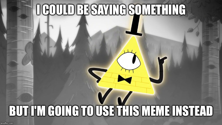 Explaining Bill Cipher | I COULD BE SAYING SOMETHING; BUT I'M GOING TO USE THIS MEME INSTEAD | image tagged in explaining bill cipher | made w/ Imgflip meme maker