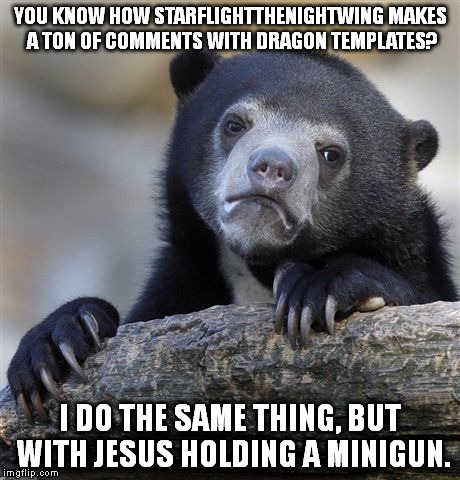 I plead guilty. | YOU KNOW HOW STARFLIGHTTHENIGHTWING MAKES A TON OF COMMENTS WITH DRAGON TEMPLATES? I DO THE SAME THING, BUT WITH JESUS HOLDING A MINIGUN. | image tagged in memes,confession bear | made w/ Imgflip meme maker