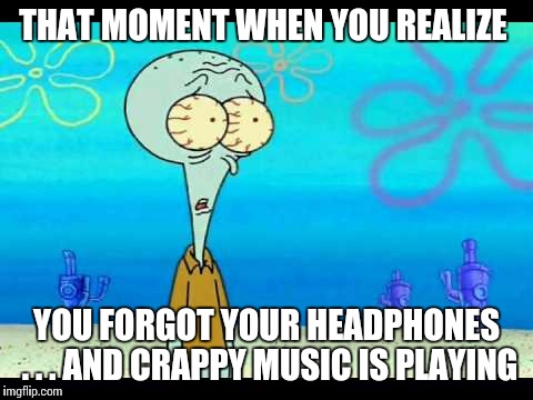Squidward Face | THAT MOMENT WHEN YOU REALIZE; YOU FORGOT YOUR HEADPHONES . . . AND CRAPPY MUSIC IS PLAYING | image tagged in squidward face | made w/ Imgflip meme maker