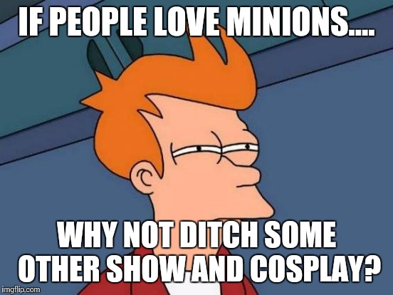 Futurama Fry Meme | IF PEOPLE LOVE MINIONS.... WHY NOT DITCH SOME OTHER SHOW AND COSPLAY? | image tagged in memes,futurama fry | made w/ Imgflip meme maker