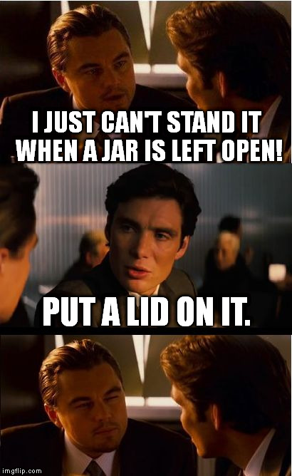 Burn | I JUST CAN'T STAND IT WHEN A JAR IS LEFT OPEN! PUT A LID ON IT. | image tagged in memes,inception,burn,funny | made w/ Imgflip meme maker