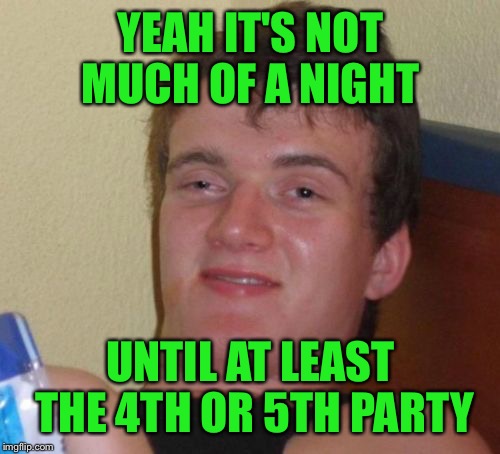 10 Guy Meme | YEAH IT'S NOT MUCH OF A NIGHT UNTIL AT LEAST THE 4TH OR 5TH PARTY | image tagged in memes,10 guy | made w/ Imgflip meme maker