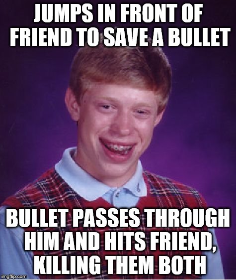 Bad Luck Brian | JUMPS IN FRONT OF FRIEND TO SAVE A BULLET; BULLET PASSES THROUGH HIM AND HITS FRIEND, KILLING THEM BOTH | image tagged in memes,bad luck brian | made w/ Imgflip meme maker