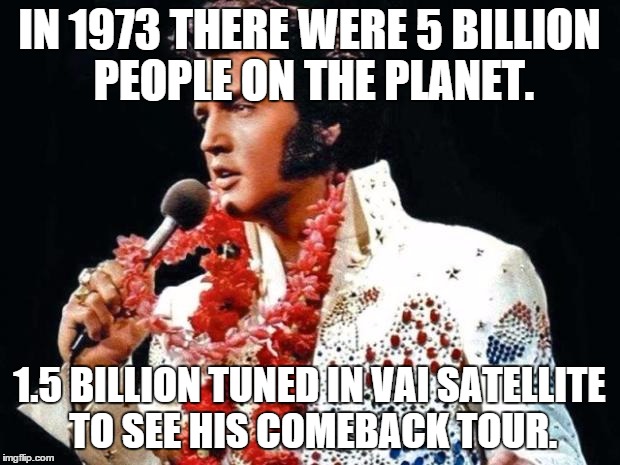 elvis1 | IN 1973 THERE WERE 5 BILLION PEOPLE ON THE PLANET. 1.5 BILLION TUNED IN VAI SATELLITE TO SEE HIS COMEBACK TOUR. | image tagged in elvis1 | made w/ Imgflip meme maker