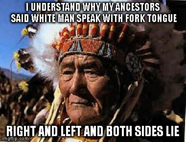 The only time we can work together is during war | I UNDERSTAND WHY MY ANCESTORS SAID WHITE MAN SPEAK WITH FORK TONGUE; RIGHT AND LEFT AND BOTH SIDES LIE | image tagged in indians | made w/ Imgflip meme maker