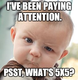 Skeptical Baby Meme | I'VE BEEN PAYING ATTENTION. PSST, WHAT'S 5X5? | image tagged in memes,skeptical baby | made w/ Imgflip meme maker