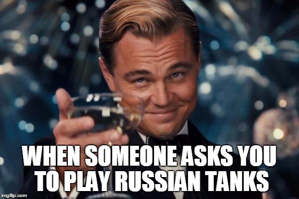 Leonardo Dicaprio Cheers | WHEN SOMEONE ASKS YOU TO PLAY RUSSIAN TANKS | image tagged in memes,leonardo dicaprio cheers | made w/ Imgflip meme maker