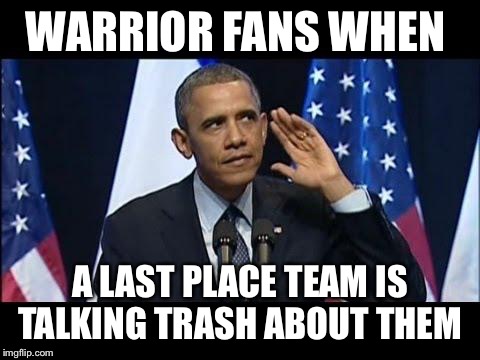 Obama No Listen | WARRIOR FANS WHEN; A LAST PLACE TEAM IS TALKING TRASH ABOUT THEM | image tagged in memes,obama no listen | made w/ Imgflip meme maker