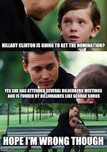 I'm not saying she is gonna get the nomination I really hope she doesn't, but if she does you'll know why | HILLARY CLINTON IS GOING TO GET THE NOMINATION? YES SHE HAS ATTENDED SEVERAL BILDERBERG MEETINGS AND IS FUNDED BY BILLIONAIRES LIKE GEORGE SOROS; HOPE I'M WRONG THOUGH | image tagged in memes,finding neverland | made w/ Imgflip meme maker